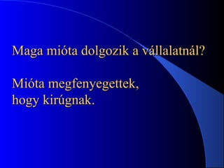 Maga mióta dolgozik a vállalatnál?Maga mióta dolgozik a vállalatnál?
Mióta megfenyegettek,Mióta megfenyegettek,
hogy kirúgnak.hogy kirúgnak.
 