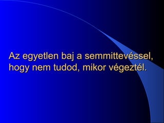 Az egyetlen baj a semmittevéssel,Az egyetlen baj a semmittevéssel,
hogy nem tudod, mikor végeztél.hogy nem tudod, mikor végeztél.
 