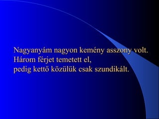 Nagyanyám nagyon kemény asszony volt.Nagyanyám nagyon kemény asszony volt.
Három férjet temetett el,Három férjet temetett el,
pedig kettő közülük csak szundikált.pedig kettő közülük csak szundikált.
 