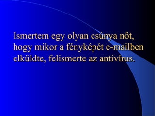 Ismertem egyIsmertem egy olyanolyan csúnya nőt,csúnya nőt,
hogy mikor a fényképét e-mailbenhogy mikor a fényképét e-mailben
elküldte, felismerte az antivírus.elküldte, felismerte az antivírus.
 