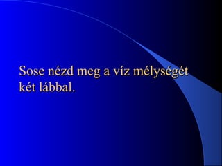 Sose nézd meg a víz mélységétSose nézd meg a víz mélységét
két lábbal.két lábbal.
 