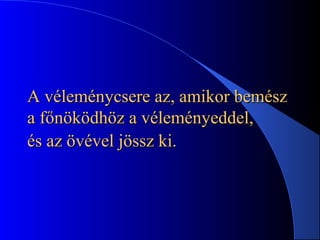 A véleménycsere az, amikor bemészA véleménycsere az, amikor bemész
a főnöködhöz a véleményeddel,a főnöködhöz a véleményeddel,
és az övével jössz ki.és az övével jössz ki.
 