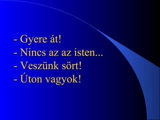 - Gyere át!- Gyere át!
- Nincs az az isten...- Nincs az az isten...
- Veszünk sört!- Veszünk sört!
- Úton vagyok!- Úton vagyok!
 