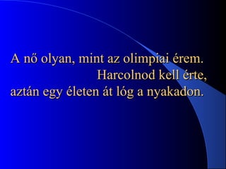 A nő olyan, mint az olimpiai érem.A nő olyan, mint az olimpiai érem.
Harcolnod kell érte,Harcolnod kell érte,
aztán egy életen át lóg a nyakadon.aztán egy életen át lóg a nyakadon.
 