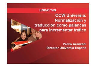 OCW Universia:
           Normalización y
traducción como palancas
   para incrementar tráfico


                Pedro Aranzadi
      Director Universia España
 