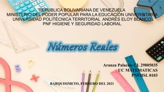REPUBLICA BOLIVARIANA DE VENEZUELA
MINISTERIO DEL PODER POPULAR PARA LA EDUCACIÓN UNIVERSITARIA
UNIVERSIDAD POLITÉCNICA TERRITORIAL ANDRÉS ELOY BLANCO
PNF HIGIENE Y SEGURIDAD LABORAL
Aranza Palacios CI. 29805035
UC MATEMATICAS
PNFHSL 0103
BARQUISIMETO, FEBRERO DEL 2021
 