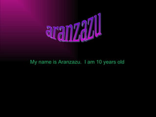 My name is Aranzazu.  I am 10 years old  aranzazu 