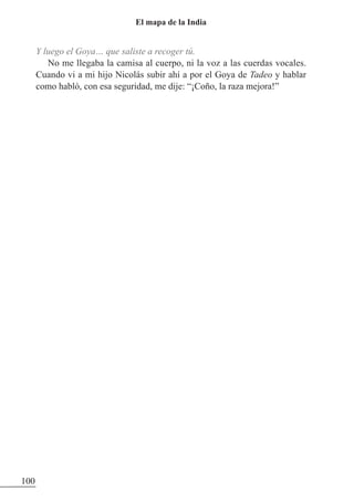 Y luego el Goya… que saliste a recoger tú.
No me llegaba la camisa al cuerpo, ni la voz a las cuerdas vocales.
Cuando vi a mi hijo Nicolás subir ahí a por el Goya de Tadeo y hablar
como habló, con esa seguridad, me dije: “¡Coño, la raza mejora!”
100
El mapa de la India
 