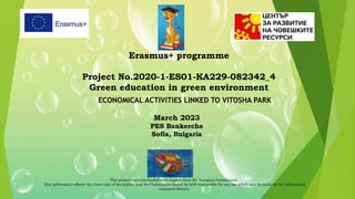 This project has been funded with support from the European Commission.
This publication reflects the views only of the author, and the Commission cannot be held responsible for any use which may be made for the information
contained therein.
Erasmus+ programme
Project No.2020-1-ES01-KA229-082342_4
Green education in green environment
March 2023
PES Bankerche
Sofia, Bulgaria
ECONOMICAL ACTIVITIES LINKED TO VITOSHA PARK
 