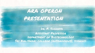 ara operon
presentation
Dr. P. Suganya
Assistant Professor
Department of Biotechnology
Sri Kaliswari college (autonomous), sivakasi
 
