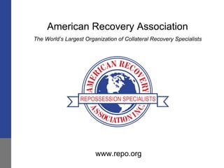 American Recovery Association The World’s Largest Organization of Collateral Recovery Specialists www.repo.org 
