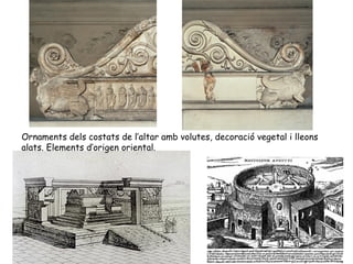 Ornaments dels costats de l’altar amb volutes, decoració vegetal i lleons
alats. Elements d’origen oriental.
 