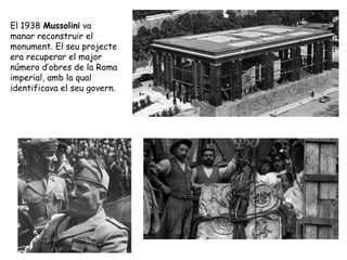 El 1938 Mussolini va
manar reconstruir el
monument. El seu projecte
era recuperar el major
número d’obres de la Roma
imperial, amb la qual
identificava el seu govern.
 