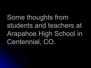 Some thoughts from students and teachers at Arapahoe High School in Centennial, CO.   