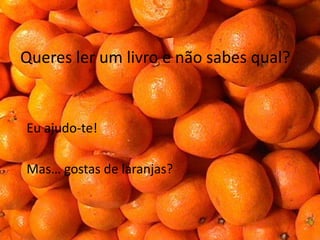 Queres ler um livro e não sabes qual?


Eu ajudo-te!

Mas… gostas de laranjas?
 