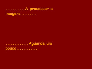 ...........A processar a
imagem…........
.............Aguarde um
pouco............
 