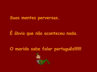 Suas mentes perversas.
É óbvio que não aconteceu nada.
O marido sabe falar português!!!!!!!
 