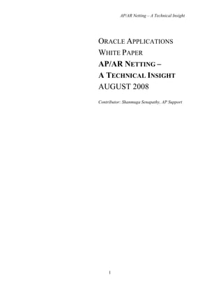 AP/AR Netting – A Technical Insight 
ORACLE APPLICATIONS 
WHITE PAPER 
AP/AR NETTING – 
A TECHNICAL INSIGHT 
AUGUST 2008 
Contributor: Shanmuga Senapathy, AP Support 
1 
 
