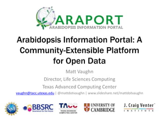 Arabidopsis Information Portal: A
Community-Extensible Platform
for Open Data
Matt Vaughn
Director, Life Sciences Computing
Texas Advanced Computing Center
University of Texas at Austin
vaughn@tacc.utexas.edu | @mattdotvaughn | www.slideshare.net/mattdotvaughn
 