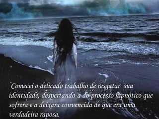 Comecei o delicado trabalho de resgatar  sua identidade, despertando-a do processo hipnótico que sofrera e a deixara convencida de que era uma verdadeira raposa. 
