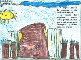 A raposa riu-se
da cegonha e ela
ficou muito triste.
A raposa foi
maldosa, porque
sabia perfeitamente
que a sua amiga não
conseguia comer
naqueles pratos.