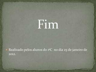 Fim
Realizado pelos alunos do 1ºC no dia 25 de janeiro de
2012.