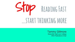 Stop ReadingFast
...startthinkingmore
Tammy Gillmore
Batesville High/Lyon College
ARA Publications Chair
 
