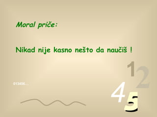 013456… 1 2 4 5 Moral priče : Nikad nije kasno nešto da naučiš  ! 
