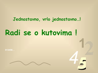 013456… 1 2 4 5 Jednostavno, vrlo jednostavno …! Radi se o kutovima  ! 