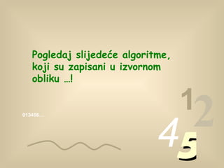 013456… 1 2 4 5 Pogledaj slijedeće algoritme, koji su zapisani u izvornom obliku  …! 