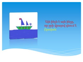 Այն ինչն է այն ինչը,
որ ջրի վրայով գնում է
(կավան )
 
