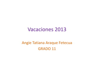 Vacaciones 2013
Angie Tatiana Araque Fetecua
GRADO 11
 