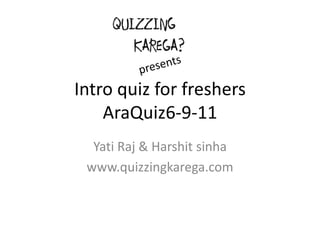 Intro quiz for freshersAraQuiz6-9-11 YatiRaj & Harshitsinha www.quizzingkarega.com presents 