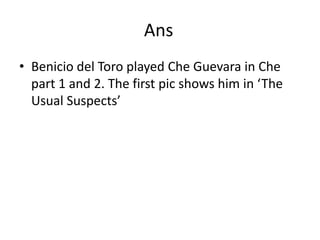 AnsBenicio del Toro played Che Guevara in Che part 1 and 2. The first pic shows him in ‘The Usual Suspects’