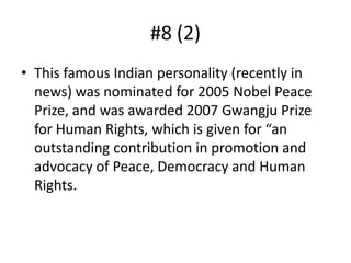 #8 (2)This famous Indian personality (recently in news) was nominated for 2005 Nobel Peace Prize, and was awarded 2007 Gwangju Prize for Human Rights, which is given for “an outstanding contribution in promotion and advocacy of Peace, Democracy and Human Rights.