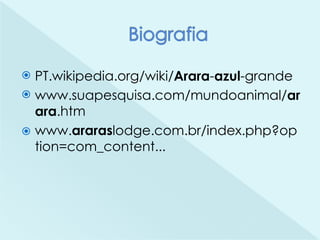  PT.wikipedia.org/wiki/Arara-azul-grande
 www.suapesquisa.com/mundoanimal/ar
ara.htm
 www.araraslodge.com.br/index.php?op
tion=com_content...
 