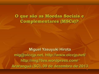 O que são as Moedas Sociais e
Complementares (MSCs)?

Miguel Yasuyuki Hirota
mig@olccjp.net, http://www.olccjp.net/
http://mig76es.wordpress.com/
Araranguá (SC), 09 de dezembro de 2013

 