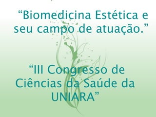 “Biomedicina Estética e
seu campo de atuação.”


  “III Congresso de
Ciências da Saúde da
       UNIARA”
 