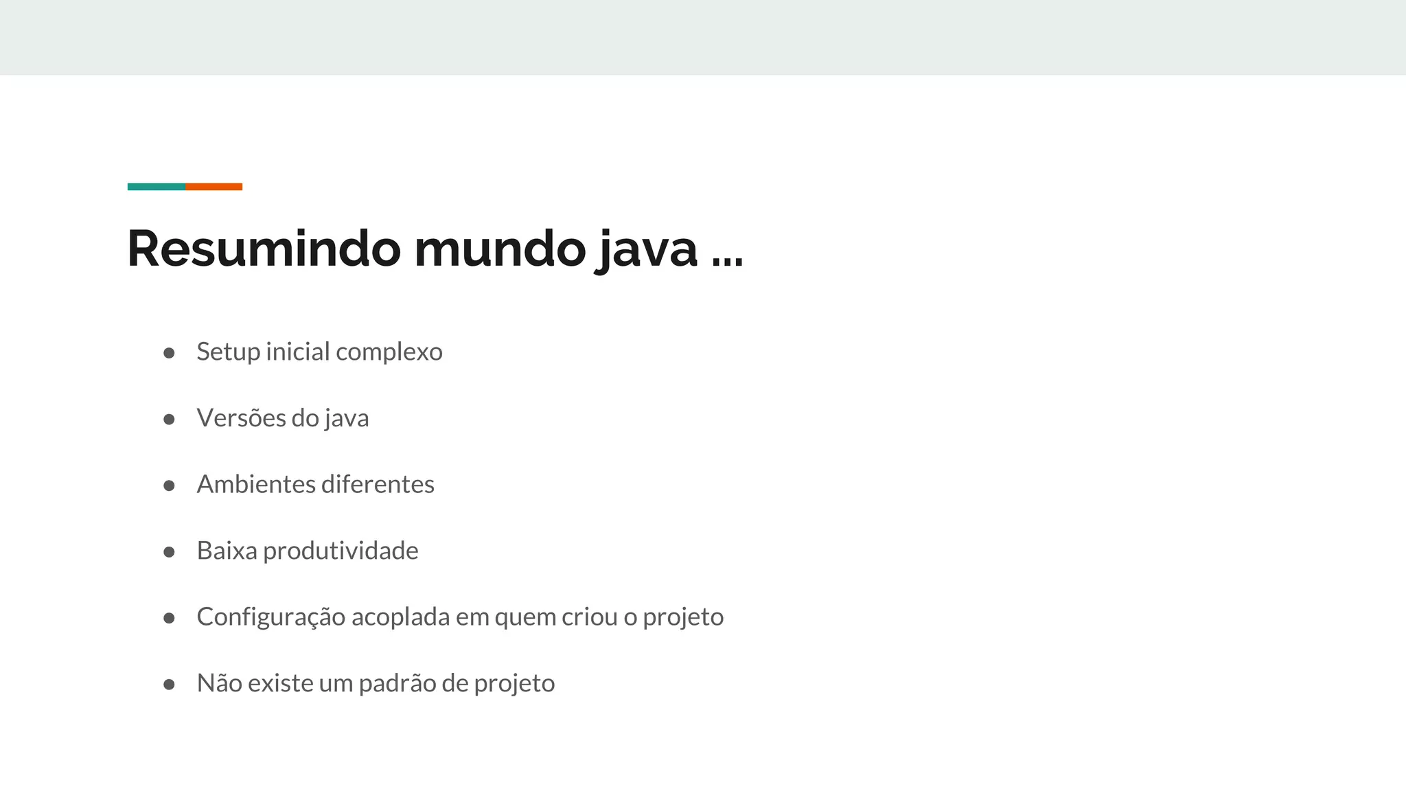 Resumindo mundo java ...
● Setup inicial complexo
● Versões do java
● Ambientes diferentes
● Baixa produtividade
● Configuração acoplada em quem criou o projeto
● Não existe um padrão de projeto
 