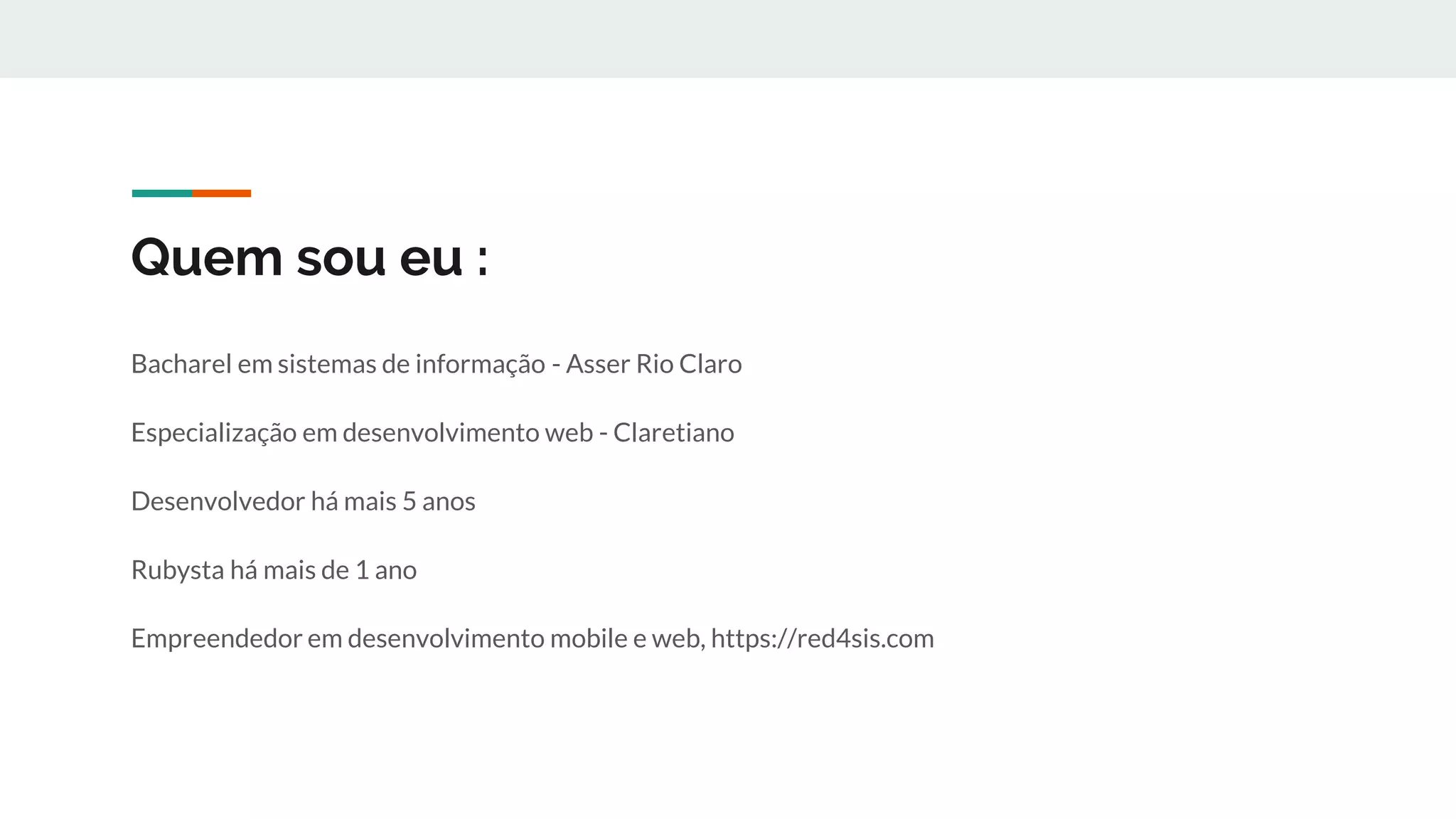 Quem sou eu :
Bacharel em sistemas de informação - Asser Rio Claro
Especialização em desenvolvimento web - Claretiano
Desenvolvedor há mais 5 anos
Rubysta há mais de 1 ano
Empreendedor em desenvolvimento mobile e web, https://red4sis.com
 