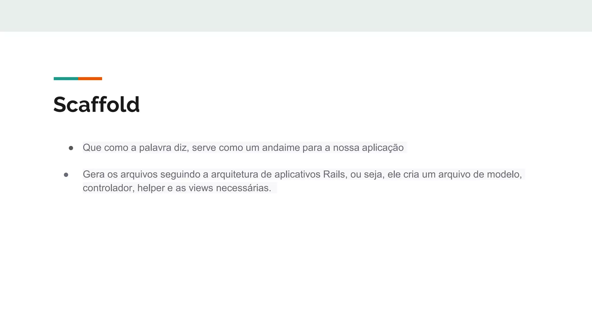 Scaffold
● Que como a palavra diz, serve como um andaime para a nossa aplicação
● Gera os arquivos seguindo a arquitetura de aplicativos Rails, ou seja, ele cria um arquivo de modelo,
controlador, helper e as views necessárias.
 