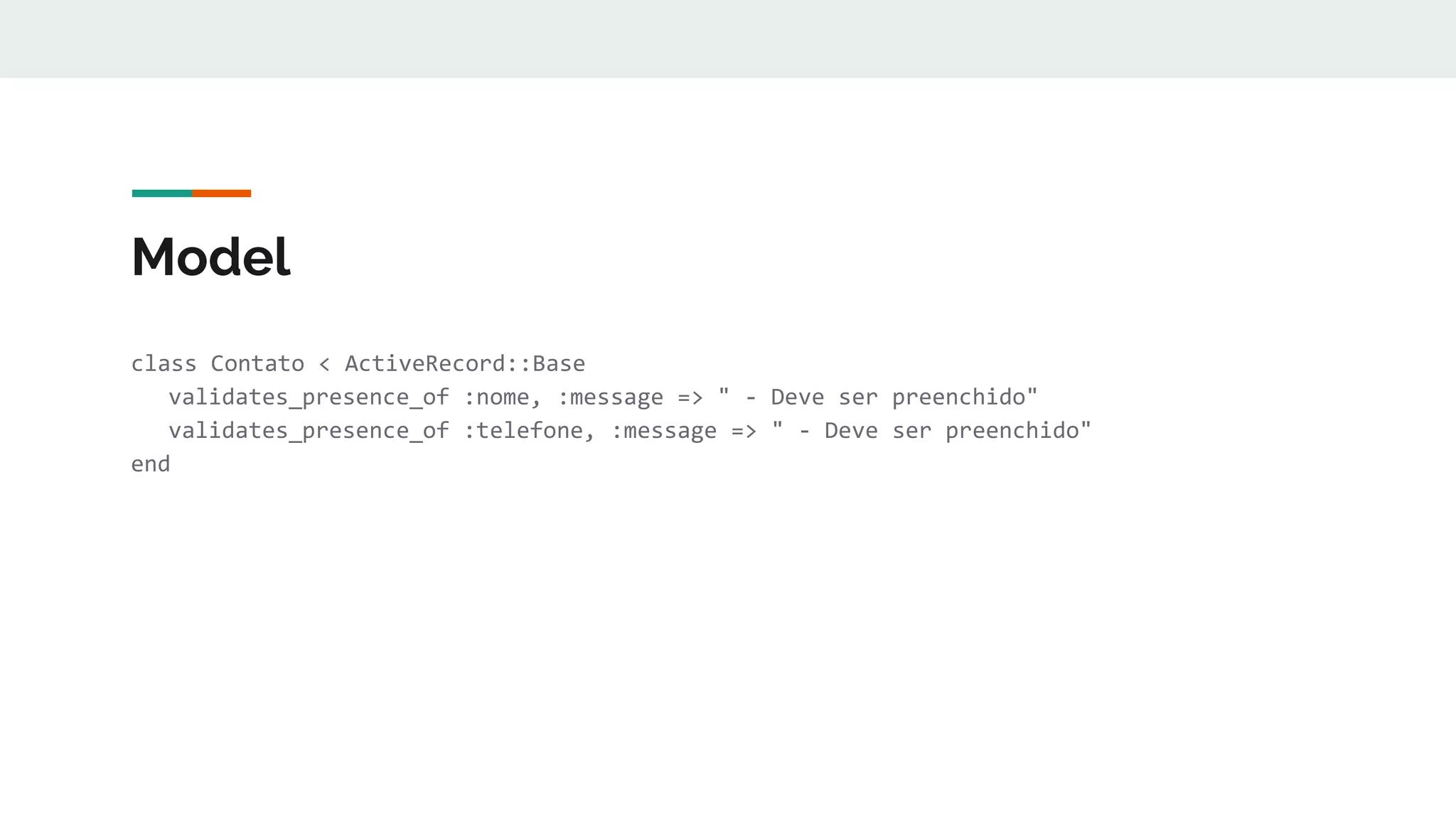Model
class Contato < ActiveRecord::Base
validates_presence_of :nome, :message => " - Deve ser preenchido"
validates_presence_of :telefone, :message => " - Deve ser preenchido"
end
 