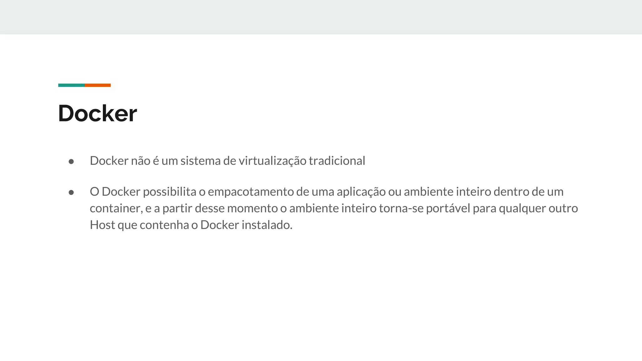 Docker
● Docker não é um sistema de virtualização tradicional
● O Docker possibilita o empacotamento de uma aplicação ou ambiente inteiro dentro de um
container, e a partir desse momento o ambiente inteiro torna-se portável para qualquer outro
Host que contenha o Docker instalado.
 