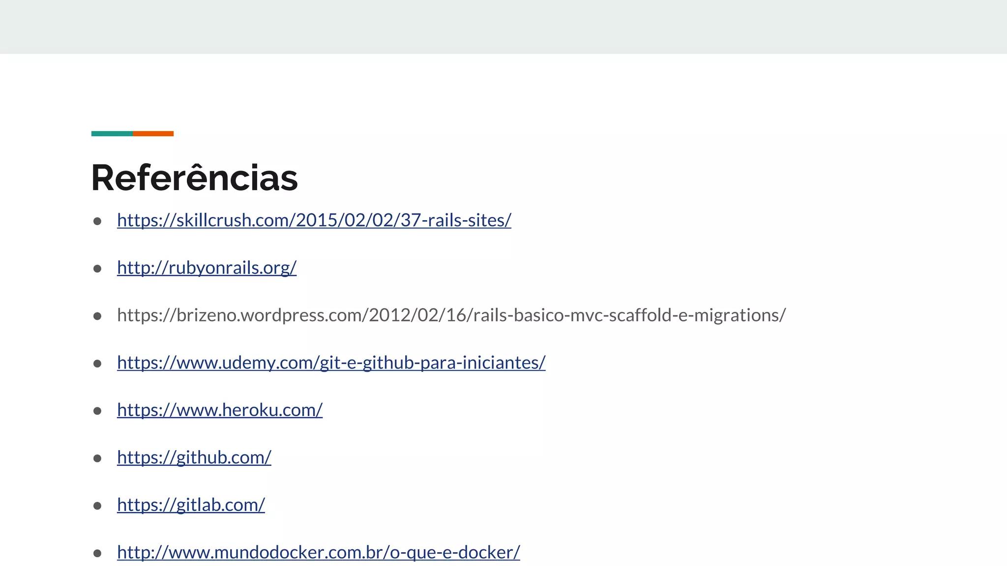 Referências
● https://skillcrush.com/2015/02/02/37-rails-sites/
● http://rubyonrails.org/
● https://brizeno.wordpress.com/2012/02/16/rails-basico-mvc-scaffold-e-migrations/
● https://www.udemy.com/git-e-github-para-iniciantes/
● https://www.heroku.com/
● https://github.com/
● https://gitlab.com/
● http://www.mundodocker.com.br/o-que-e-docker/
 