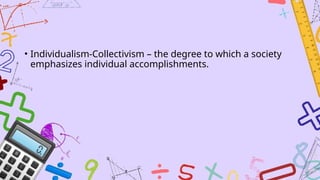 • Individualism-Collectivism – the degree to which a society
emphasizes individual accomplishments.
 