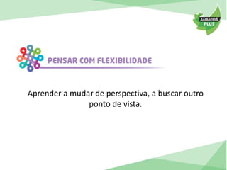 Aprender a mudar de perspectiva, a buscar outro 
ponto de vista. 
 
