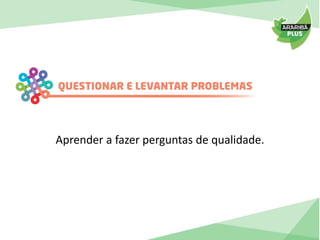 Aprender a fazer perguntas de qualidade. 
 