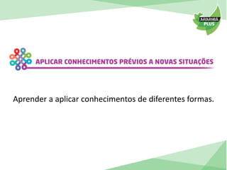 Aprender a aplicar conhecimentos de diferentes formas. 
 