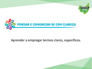 Aprender a empregar termos claros, específicos. 
 