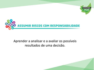 Aprender a analisar e a avaliar os possíveis 
resultados de uma decisão. 
 